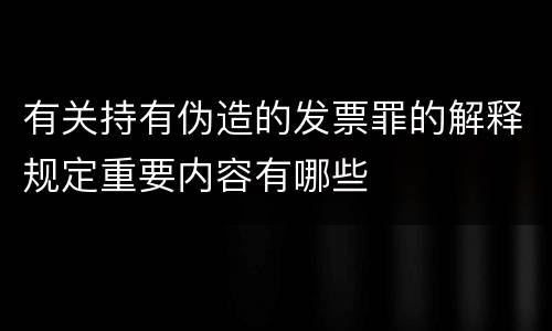 有关持有伪造的发票罪的解释规定重要内容有哪些
