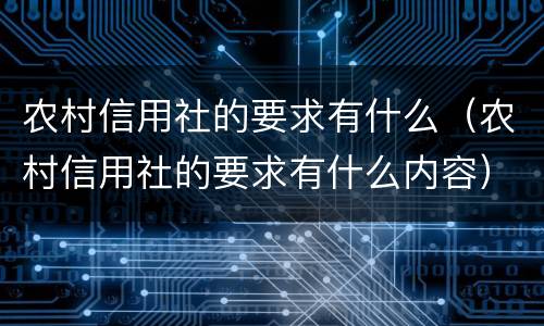 农村信用社的要求有什么（农村信用社的要求有什么内容）