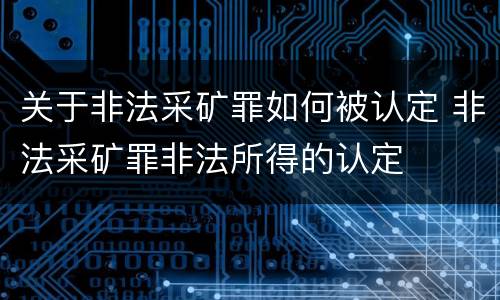 关于非法采矿罪如何被认定 非法采矿罪非法所得的认定