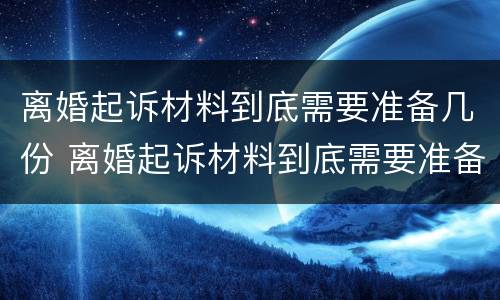 离婚起诉材料到底需要准备几份 离婚起诉材料到底需要准备几份呢