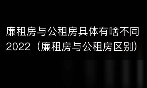 廉租房与公租房具体有啥不同2022（廉租房与公租房区别）