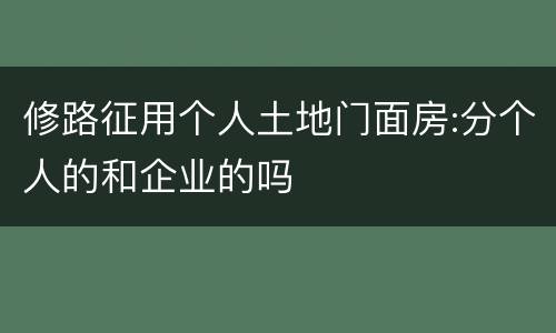修路征用个人土地门面房:分个人的和企业的吗