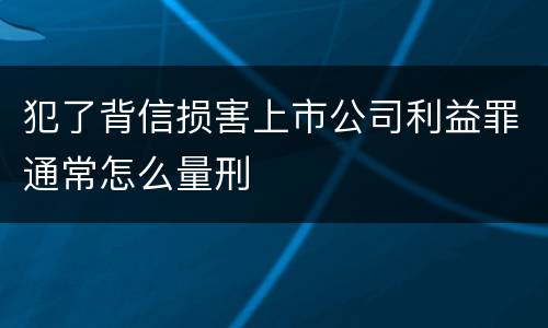 犯了背信损害上市公司利益罪通常怎么量刑