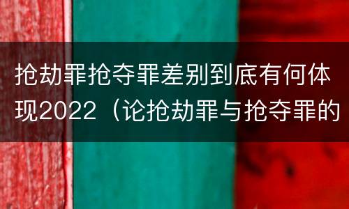 抢劫罪抢夺罪差别到底有何体现2022（论抢劫罪与抢夺罪的界限）
