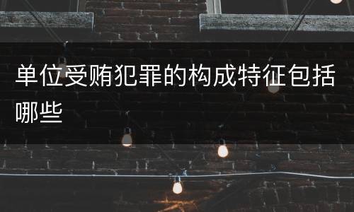 单位受贿犯罪的构成特征包括哪些