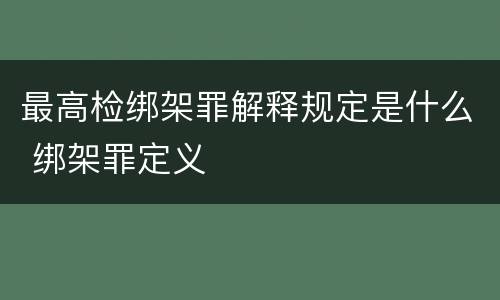 最高检绑架罪解释规定是什么 绑架罪定义