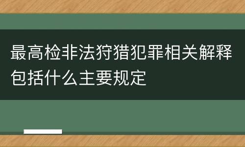 最高检非法狩猎犯罪相关解释包括什么主要规定