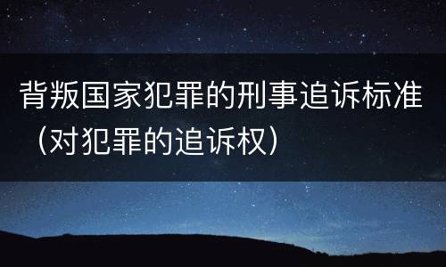背叛国家犯罪的刑事追诉标准（对犯罪的追诉权）