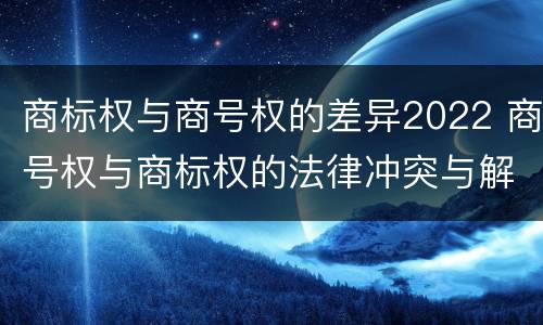 商标权与商号权的差异2022 商号权与商标权的法律冲突与解决
