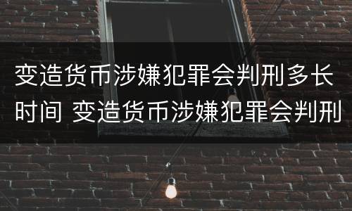 变造货币涉嫌犯罪会判刑多长时间 变造货币涉嫌犯罪会判刑多长时间呢