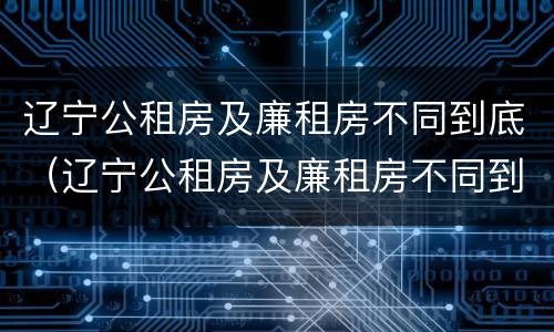 辽宁公租房及廉租房不同到底（辽宁公租房及廉租房不同到底的区别）