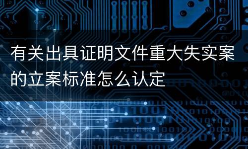 有关出具证明文件重大失实案的立案标准怎么认定