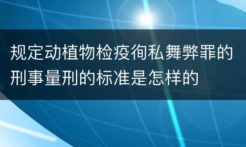 规定动植物检疫徇私舞弊罪的刑事量刑的标准是怎样的