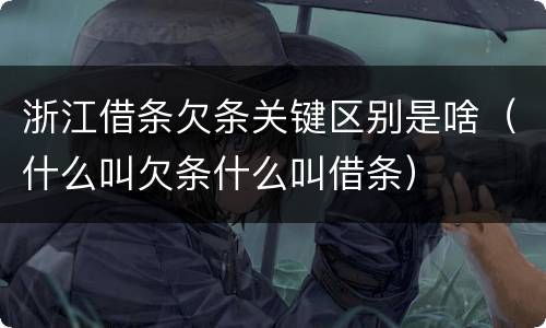 浙江借条欠条关键区别是啥（什么叫欠条什么叫借条）