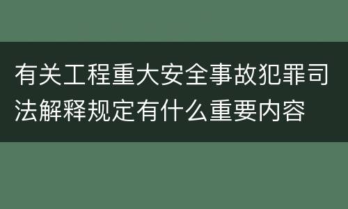 有关工程重大安全事故犯罪司法解释规定有什么重要内容