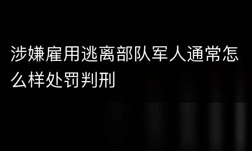 涉嫌雇用逃离部队军人通常怎么样处罚判刑