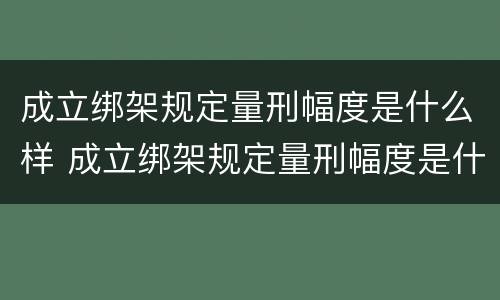 成立绑架规定量刑幅度是什么样 成立绑架规定量刑幅度是什么样子的
