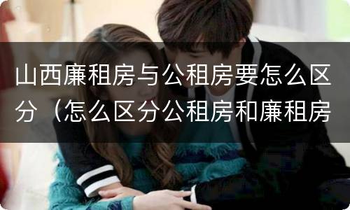 山西廉租房与公租房要怎么区分（怎么区分公租房和廉租房）