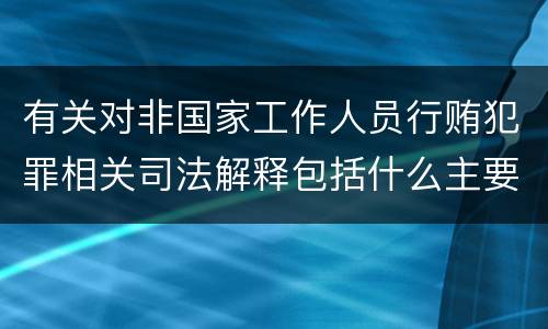 有关对非国家工作人员行贿犯罪相关司法解释包括什么主要内容