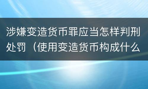 涉嫌变造货币罪应当怎样判刑处罚（使用变造货币构成什么罪）