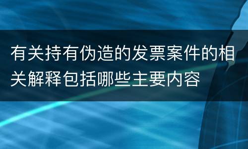 有关持有伪造的发票案件的相关解释包括哪些主要内容