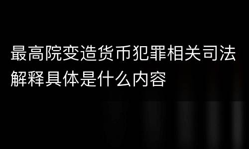 最高院变造货币犯罪相关司法解释具体是什么内容