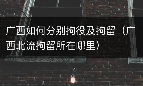 广西如何分别拘役及拘留（广西北流拘留所在哪里）