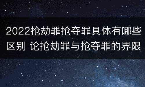 2022抢劫罪抢夺罪具体有哪些区别 论抢劫罪与抢夺罪的界限