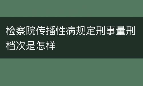 检察院传播性病规定刑事量刑档次是怎样
