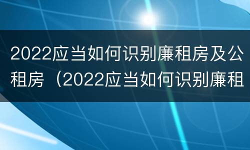 2022应当如何识别廉租房及公租房（2022应当如何识别廉租房及公租房的标准）