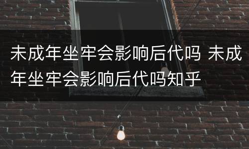 未成年坐牢会影响后代吗 未成年坐牢会影响后代吗知乎