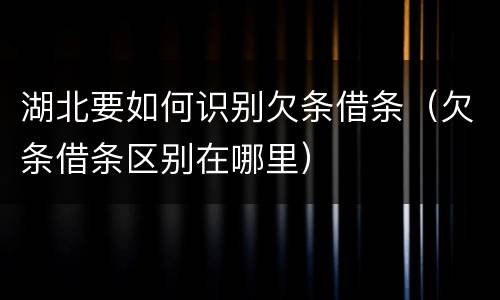 湖北要如何识别欠条借条（欠条借条区别在哪里）