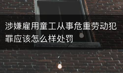 涉嫌雇用童工从事危重劳动犯罪应该怎么样处罚