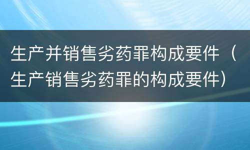 生产并销售劣药罪构成要件（生产销售劣药罪的构成要件）