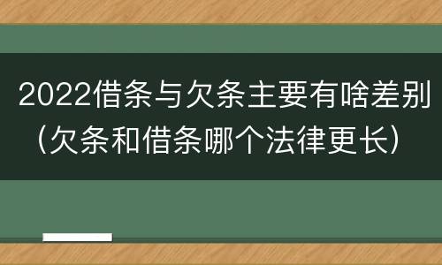 2022借条与欠条主要有啥差别（欠条和借条哪个法律更长）