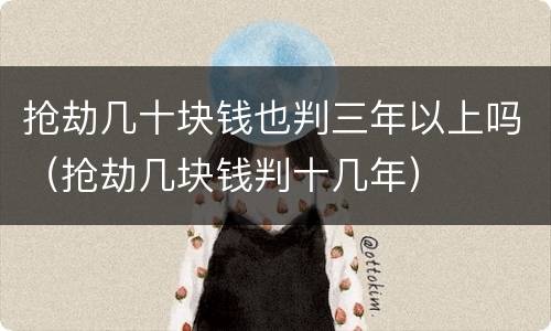 抢劫几十块钱也判三年以上吗（抢劫几块钱判十几年）