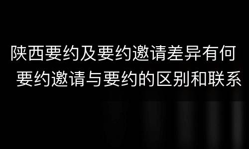 陕西要约及要约邀请差异有何 要约邀请与要约的区别和联系