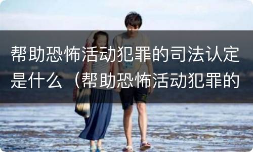 帮助恐怖活动犯罪的司法认定是什么（帮助恐怖活动犯罪的司法认定是什么罪名）