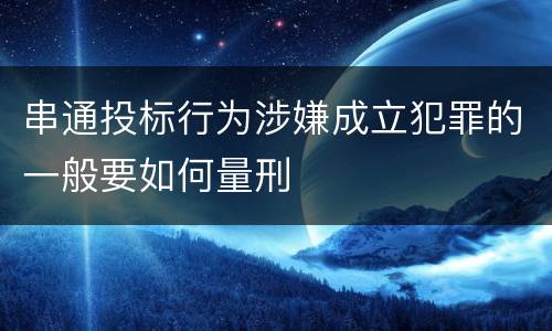 串通投标行为涉嫌成立犯罪的一般要如何量刑