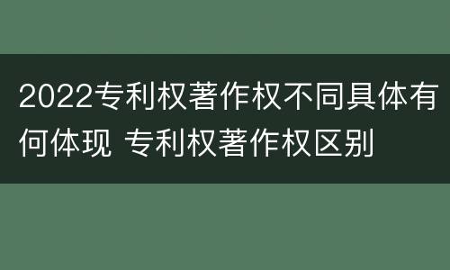 2022专利权著作权不同具体有何体现 专利权著作权区别