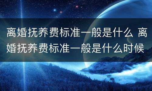 离婚抚养费标准一般是什么 离婚抚养费标准一般是什么时候给