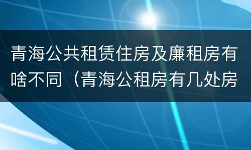 青海公共租赁住房及廉租房有啥不同（青海公租房有几处房源）