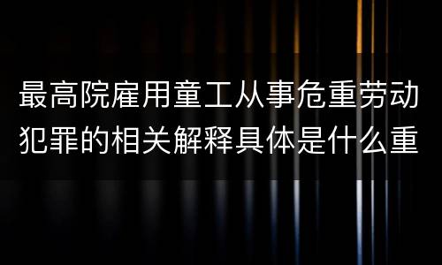 最高院雇用童工从事危重劳动犯罪的相关解释具体是什么重要内容