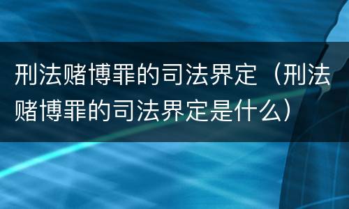 刑法赌博罪的司法界定（刑法赌博罪的司法界定是什么）