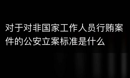 对于对非国家工作人员行贿案件的公安立案标准是什么