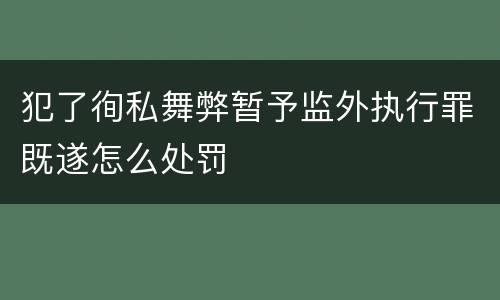 犯了徇私舞弊暂予监外执行罪既遂怎么处罚