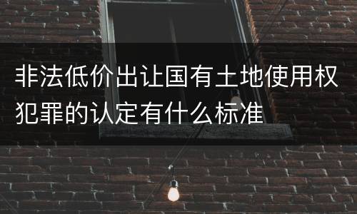 非法低价出让国有土地使用权犯罪的认定有什么标准