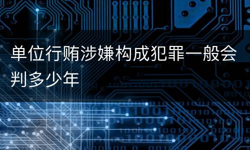 单位行贿涉嫌构成犯罪一般会判多少年