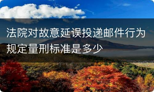 法院对故意延误投递邮件行为规定量刑标准是多少