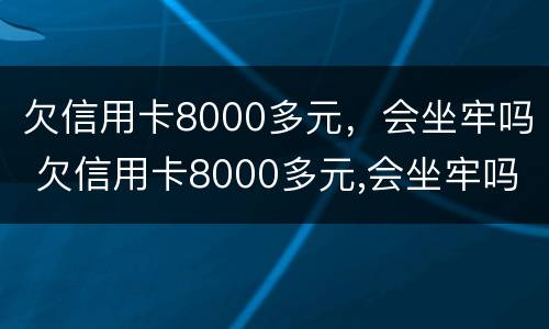 欠信用卡8000多元，会坐牢吗 欠信用卡8000多元,会坐牢吗知乎